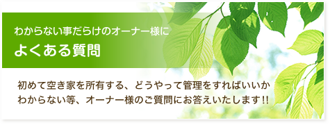 わからない事だらけのオーナー様によくある質問 初めて空き家を所有する、どうやって管理をすればいいかわからない等、オーナー様のご質問にお答えいたします！！