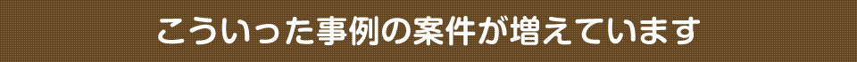 こういった事例の案件が増えています